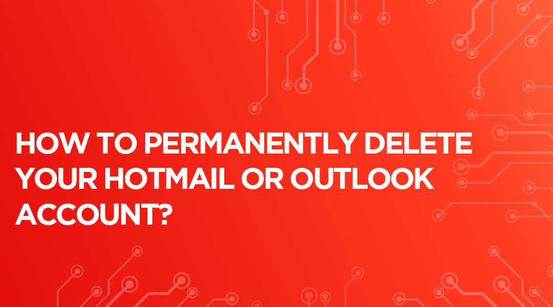 How To Permanently Delete Your Hotmail Or Outlook Account